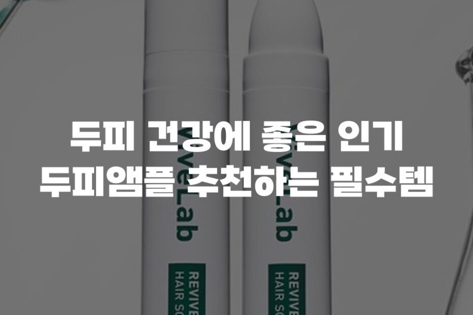 두피 건강에 좋은 인기 두피앰플 추천하는 필수템