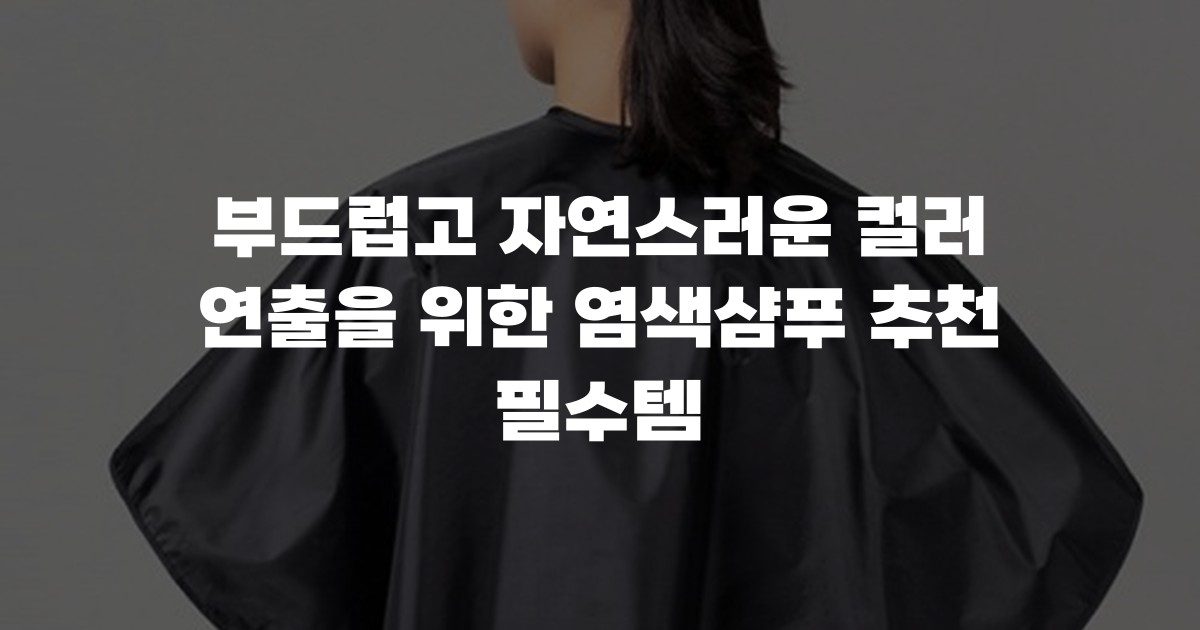 부드럽고 자연스러운 컬러 연출을 위한 염색샴푸 추천 필수템