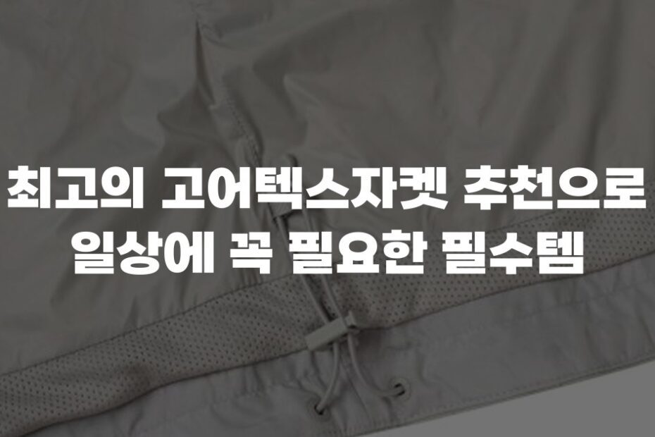 최고의 고어텍스자켓 추천으로 일상에 꼭 필요한 필수템